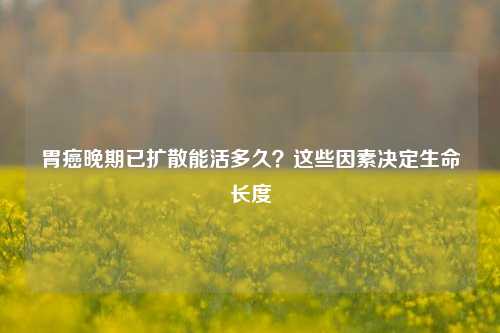 胃癌晚期已扩散能活多久？这些因素决定生命长度