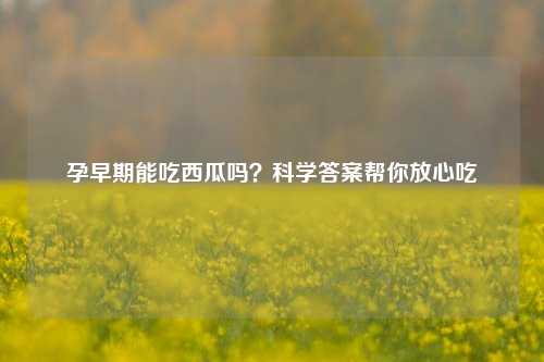 孕早期能吃西瓜吗？科学答案帮你放心吃