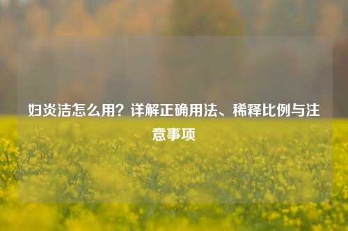 妇炎洁怎么用？详解正确用法、稀释比例与注意事项
