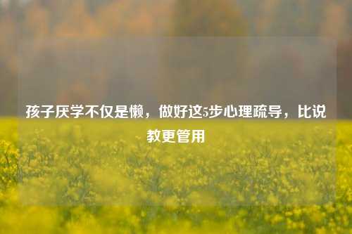 孩子厌学不仅是懒，做好这5步心理疏导，比说教更管用