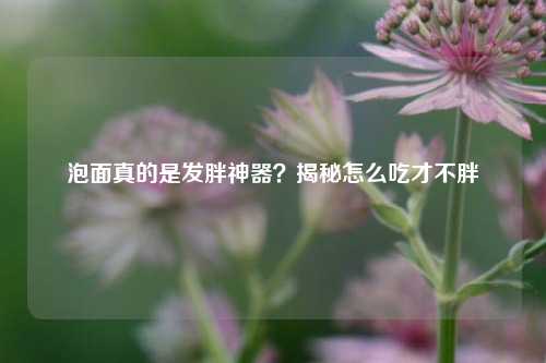 泡面真的是发胖神器？揭秘怎么吃才不胖