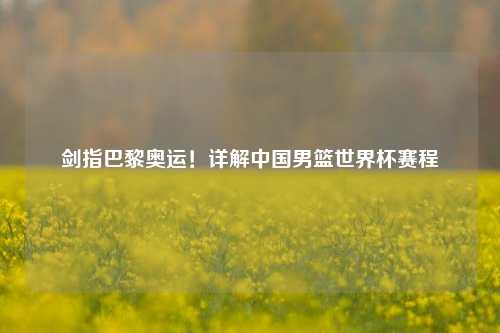 剑指巴黎奥运！详解中国男篮世界杯赛程