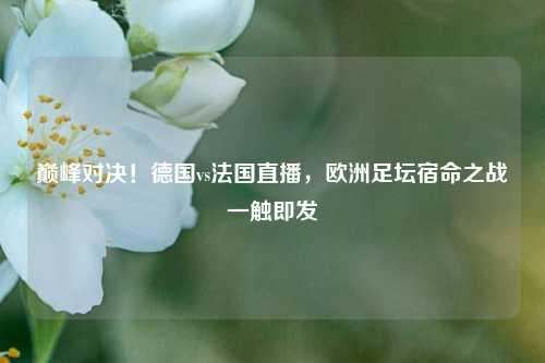 巅峰对决！德国vs法国直播，欧洲足坛宿命之战一触即发