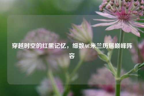 穿越时空的红黑记忆，细数AC米兰历届巅峰阵容