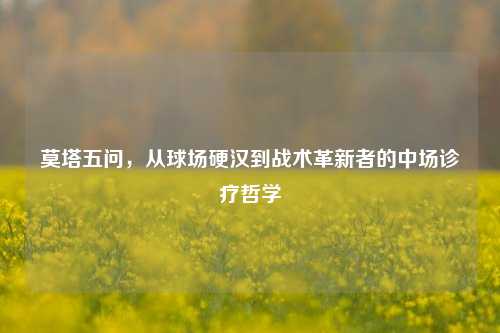 莫塔五问，从球场硬汉到战术革新者的中场诊疗哲学