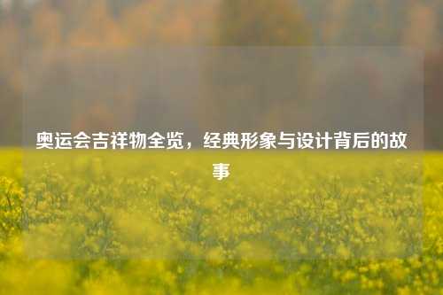 奥运会吉祥物全览，经典形象与设计背后的故事
