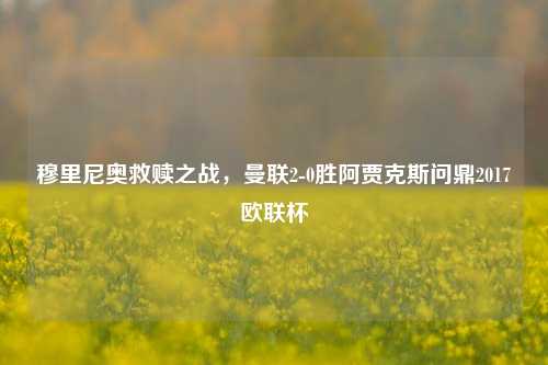 穆里尼奥救赎之战，曼联2-0胜阿贾克斯问鼎2017欧联杯