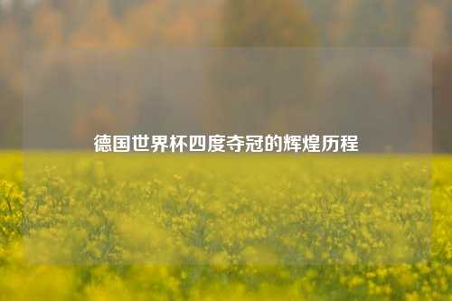 德国世界杯四度夺冠的辉煌历程