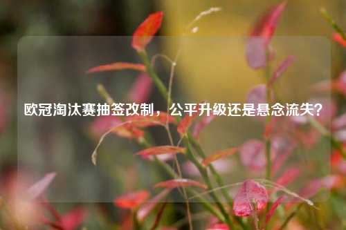 欧冠淘汰赛抽签改制，公平升级还是悬念流失？
