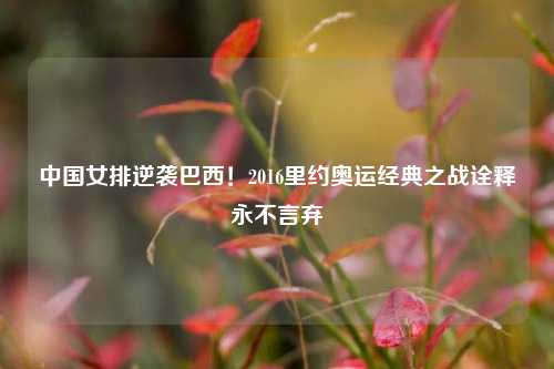 中国女排逆袭巴西！2016里约奥运经典之战诠释永不言弃