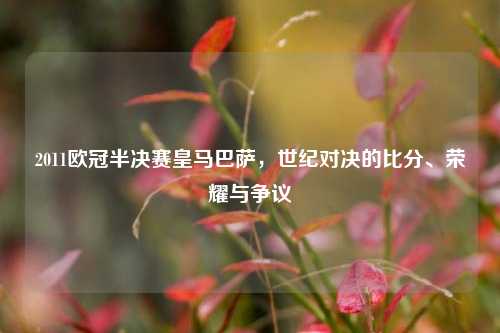 2011欧冠半决赛皇马巴萨，世纪对决的比分、荣耀与争议
