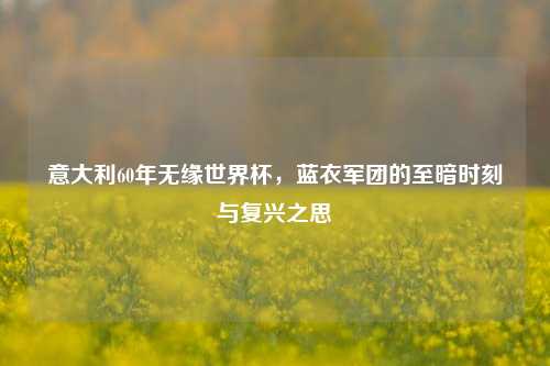 意大利60年无缘世界杯，蓝衣军团的至暗时刻与复兴之思