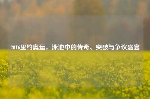 2016里约奥运，泳池中的传奇、突破与争议盛宴