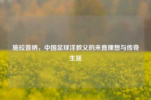 施拉普纳，中国足球洋教父的未竟理想与传奇生涯