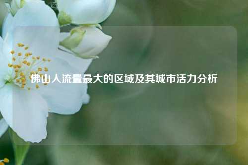 佛山人流量更大的区域及其城市活力分析