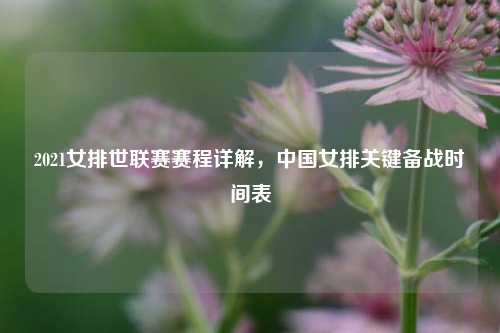2021女排世联赛赛程详解，中国女排关键备战时间表