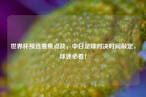 世界杯预选赛焦点战，中日足球对决时间敲定，球迷必看！