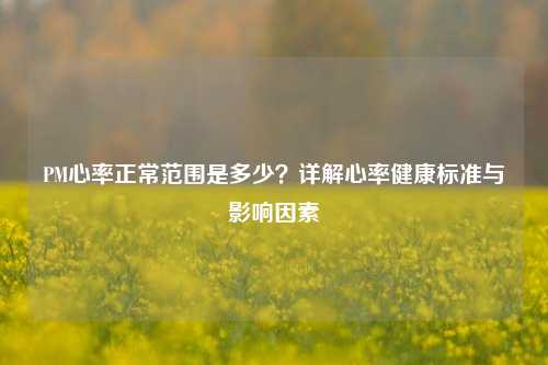 PM心率正常范围是多少？详解心率健康标准与影响因素