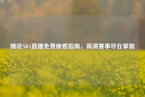 腾讯NBA直播免费观看指南，高清赛事尽在掌握