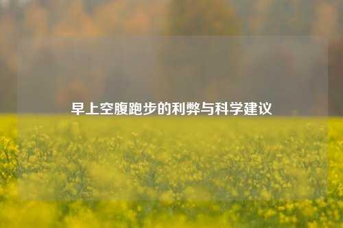 早上空腹跑步的利弊与科学建议