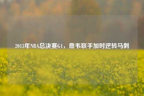 2013年NBA总决赛G1，詹韦联手加时逆转马刺