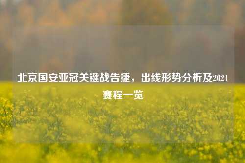北京国安亚冠关键战告捷，出线形势分析及2021赛程一览