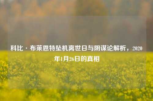 科比·布莱恩特坠机离世日与阴谋论解析，2020年1月26日的真相