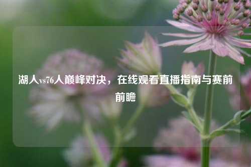 湖人vs76人巅峰对决，在线观看直播指南与赛前前瞻