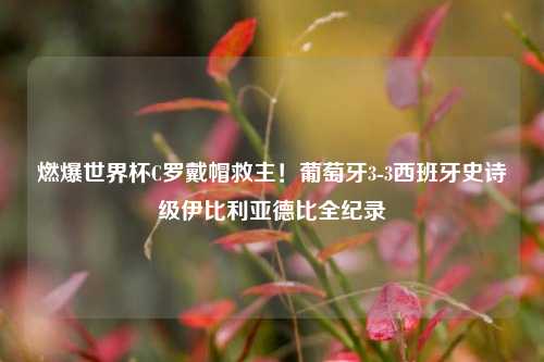 燃爆世界杯C罗戴帽救主！葡萄牙3-3西班牙史诗级伊比利亚德比全纪录