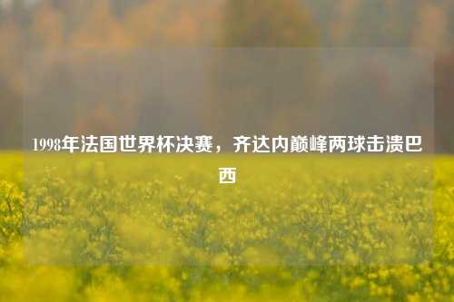 1998年法国世界杯决赛，齐达内巅峰两球击溃巴西