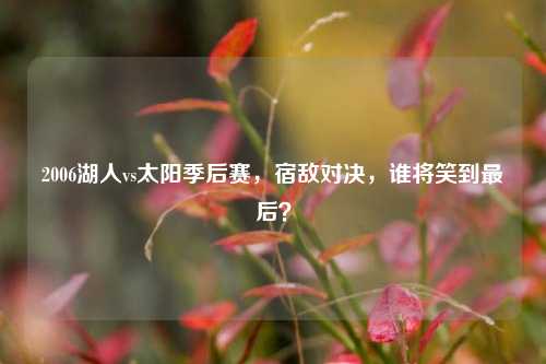 2006湖人vs太阳季后赛，宿敌对决，谁将笑到最后？