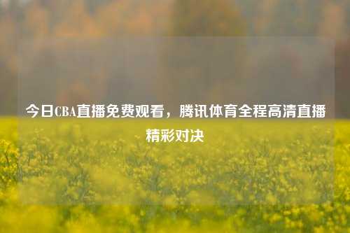 今日CBA直播免费观看，腾讯体育全程高清直播精彩对决
