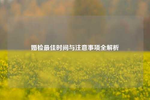 婚检更佳时间与注意事项全解析