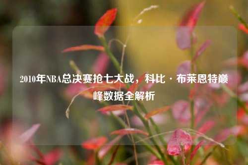 2010年NBA总决赛抢七大战，科比·布莱恩特巅峰数据全解析