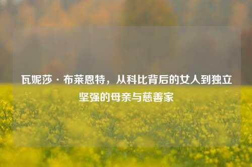 瓦妮莎·布莱恩特，从科比背后的女人到独立坚强的母亲与慈善家