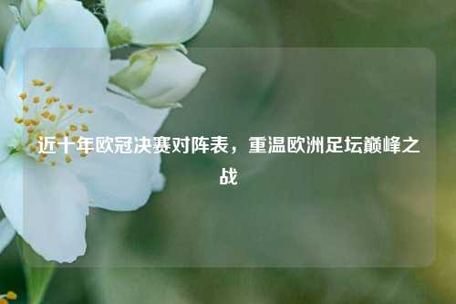 近十年欧冠决赛对阵表，重温欧洲足坛巅峰之战
