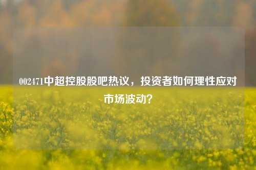 002471中超控股股吧热议，投资者如何理性应对市场波动？
