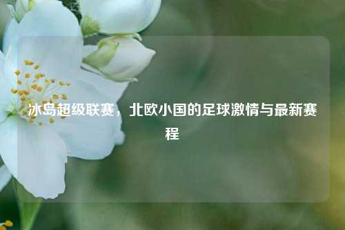 冰岛超级联赛，北欧小国的足球     与最新赛程