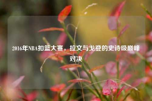 2016年NBA扣篮大赛，拉文与戈登的史诗级巅峰对决