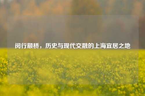 闵行颛桥，历史与现代交融的上海宜居之地