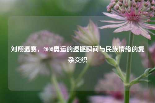 刘翔退赛，2008奥运的遗憾瞬间与民族情绪的复杂交织