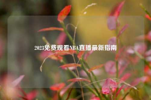 2023免费观看NBA直播最新指南