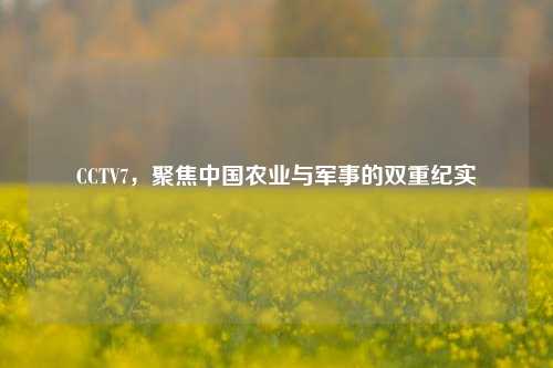 CCTV7，聚焦中国农业与军事的双重纪实