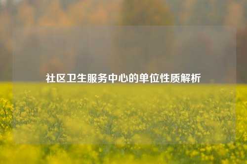 社区卫生服务中心的单位性质解析