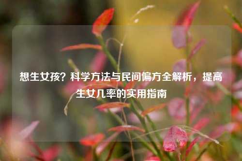 想生女孩？科学     与民间偏方全解析，提高生女几率的实用指南
