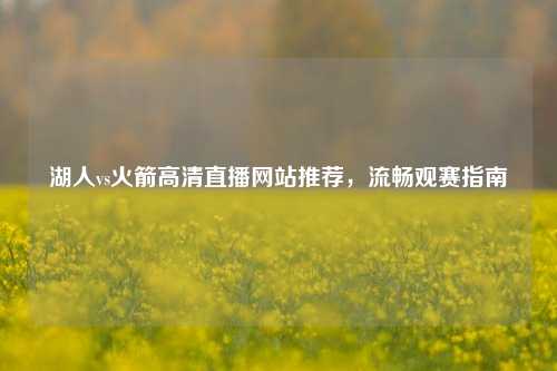湖人vs火箭高清直播网站推荐，流畅观赛指南