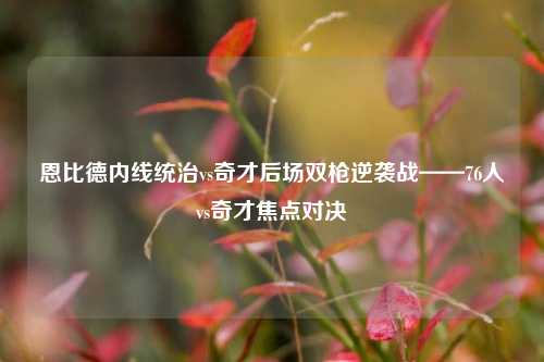 恩比德内线统治vs奇才后场双枪逆袭战——76人vs奇才焦点对决