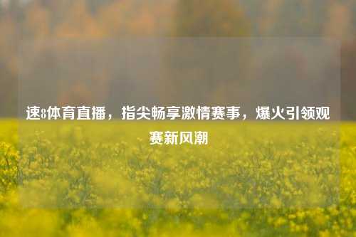 速8体育直播，指尖畅享     赛事，爆火引领观赛新风潮