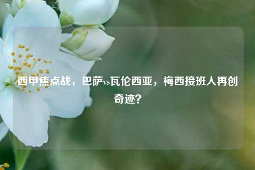 西甲焦点战，巴萨vs瓦伦西亚，梅西接班人再创奇迹？
