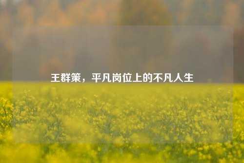 王群策，平凡岗位上的不凡人生